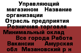 Управляющий магазином › Название организации ­ ProffLine › Отрасль предприятия ­ Розничная торговля › Минимальный оклад ­ 35 000 - Все города Работа » Вакансии   . Амурская обл.,Мазановский р-н